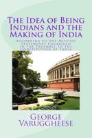The Idea of Being Indians and the Making of India: According to the Mission Statements Enshrined in the Preamble to the Constitution of India 1494372592 Book Cover
