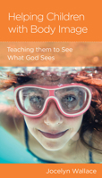 Helping Children with Body Image: Teaching Them to See What God Sees 1645071944 Book Cover