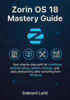 Zorin OS 18 Mastery Guide: Your step by step path for installation, desktop setup, system settings, and daily productivity after switching from Windows B0G4987NBT Book Cover