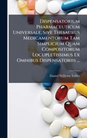 Dispensatorium Pharmaceuticum Universale, Sive Thesaurus Medicamentorum Tam Simplicium Quam Compositorum Locupletissimus Ex Omnibus Dispensatoriis ... (Italian Edition) 1024412598 Book Cover