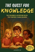 The Quest for Knowledge: An Adventure Chapter Book for Kids Ages 8-12, a Middle Grade Story About Curiosity, Learning, Friendship and Discovery B0GMXZCHYD Book Cover