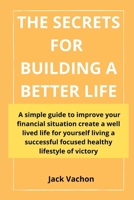 The Secrets for Building a Better Life: A simple guide to improve your financial situation create a well lived life for yourself living a successful focused healthy lifestyle of victory B09CKTQWZ7 Book Cover
