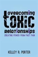 Overcoming Toxic Relationships: Creating Power From Past Pain 0985176725 Book Cover