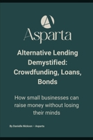 Alternative Lending Demystified: Crowdfunding, Loans, Bonds: How small businesses can raise money without losing their minds (ASPARTA Finance - Global Insights) B0FP5JS7PJ Book Cover