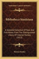 Bibliotheca Stanleiana: A Splendid Selection Of Rare And Fine Books From The Distinguished Library Of Colonel Stanley (1813) 116837815X Book Cover