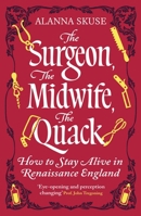 The Surgeon, The Midwife, The Quack: How to Stay Alive in Renaissance England 1836432607 Book Cover