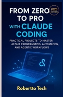 FROM ZERO TO PRO WITH CLAUDE CODING: PRACTICAL PROJECTS TO MASTER AI PAIR PROGRAMMING, AUTOMATION, AND AGENTIC WORKFLOWS B0FQP4N2QS Book Cover