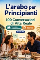L'arabo per Principianti A2: 100 Conversazioni di Vita Reale: Impara l'arabo con 100 dialoghi bilingue, saluti, viaggio, spesa, lavoro, traduzione, vocabolario ed esercizi (Italian Edition) B0H7QTVVK7 Book Cover