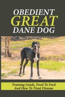 Obedient Great Dane Dog: Training Guide, Food To Feed And How To Treat Disease: How To Become A Great Dane Dog Owner null Book Cover