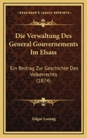 Die Verwaltung Des General Gouvernements Im Elsass: Ein Beitrag Zur Geschichte Des Volkerrechts (1874) 3743396947 Book Cover