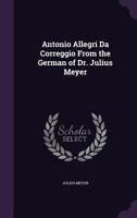 Antonio Allegri Da Correggio: From The German Of Dr. Julius Meyer 1146309058 Book Cover