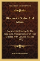 Diocese Of Sodor And Mann: Documents Relating To The Proposed Amalgamation Of That Diocese With Carlisle In 1836 1120610656 Book Cover