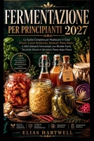 FERMENTAZIONE PER PRINCIPIANTI 2027: La Guida Completa per Realizzare in Casa Kimchi, Crauti, Kombucha, Sottaceti, Pasta Madre e Altri Alimenti ... Istruzioni Passo dopo Passo B0H461NFSL Book Cover