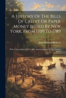 A History Of The Bills Of Credit Or Paper Money Issued By New York, From 1709 To 1789: With A Description Of The Bills, And Catalogue Of The Various Issues 1021566969 Book Cover