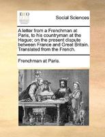 A letter from a Frenchman at Paris, to his countryman at the Hague; on the present dispute between France and Great Britain. Translated from the French. 1140672460 Book Cover