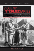 Violent Intermediaries: African Soldiers, Conquest, and Everyday Colonialism in German East Africa 0821420895 Book Cover