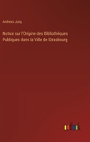 Notice sur l'Origine des Bibliothéques Publiques dans la Ville de Strasbourg 3368657186 Book Cover