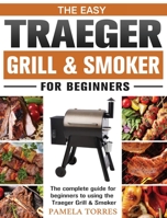 The Easy Traeger Grill & Smoker For Beginners: 800 Easy, Flavorful Recipes to Master Your Wood Pellet Grill 1801248117 Book Cover