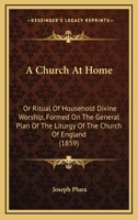 A Church At Home: Or Ritual Of Household Divine Worship, Formed On The General Plan Of The Liturgy Of The Church Of England 1164519549 Book Cover