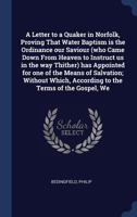 A Letter to a Quaker in Norfolk, Proving That Water Baptism Is the Ordinance Our Saviour (Who Came Down from Heaven to Instruct Us in the Way Thither) Has Appointed for One of the Means of Salvation;  1340308576 Book Cover