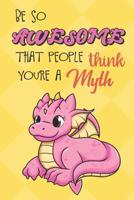 Be So Awesome That People Think You Are A Myth: Pink Baby Dragon Funny Book and Journal, Mythical Magical Dream Fantasy Lined Notebook for Boys Girls Men Women Who Are Amazing. Great for Birthday Idea 1072394324 Book Cover