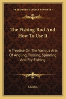 The Fishing-Rod And How To Use It: A Treatise On The Various Arts Of Angling, Trolling, Spinning And Fly-Fishing 1443767131 Book Cover