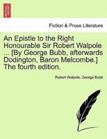 An Epistle to the Right Honourable Sir Robert Walpole ... [By George Bubb, afterwards Dodington, Baron Melcombe.] The fourth edition. 1241044899 Book Cover