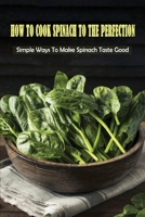 How To Cook Spinach To The Perfection: Simple Ways To Make Spinach Taste Good: How Is The Best Way To Cook Spinach B09BY7XK7M Book Cover