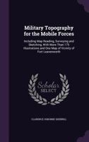 Military Topography for the Mobile Forces: Including Map Reading, Surveying and Sketching, with More Than 175 Illustrations and One Map of Vicinity of Fort Leavenworth 1340594862 Book Cover