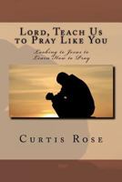 Lord, Teach Us to Pray Like You: Looking to Jesus to Learn How to Pray 145283797X Book Cover
