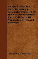 A Child's First Latin Book. Including a Systematic Treatment of the New Pronunciation; And a Full Praxis of Nouns, Adjectives, and Pronouns. 1446022676 Book Cover