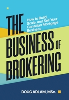The Business of Brokering: How to Build, Scale, and Sell Your Canadian Mortgage Business 1997649020 Book Cover