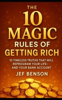The 10 MAGIC RULES of GETTING RICH: 10 Timeless Truths That Will Reprogram Your Life, And Your Bank Account B0FF9P361D Book Cover