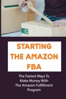 Starting The Amazon FBA: The Fastest Ways To Make Money With The Amazon Fulfillment Program: Build A Profitable Fba Business B09BMBF4XW Book Cover