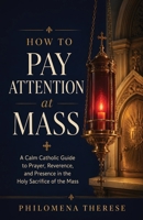 How to Pay Attention at Mass: A Calm Catholic Guide to Prayer, Reverence, and Presence in the Holy Sacrifice of the Mass B0H55XZYQV Book Cover