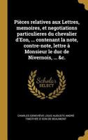 Pi�ces Relatives Aux Lettres, Memoires, Et Negotiations Particulieres Du Chevalier d'Eon, ... Contenant La Note, Contre-Note, Lettre � Monsieur Le Duc de Nivernois, ... &c. 0274408589 Book Cover