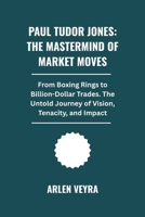 Paul Tudor Jones: The Mastermind of Market Moves: From Boxing Rings to Billion-Dollar Trades. The Untold Journey of Vision, Tenacity, and Impact B0FNLD7PP5 Book Cover