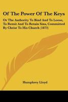 Of The Power Of The Keys: Or The Authority To Bind And To Loose, To Remit And To Retain Sins, Committed By Christ To His Church 1166152847 Book Cover