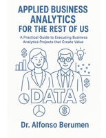 Applied Business Analytics for the Rest of Us: A Practical Guide to Executing Business Analytics Projects that Create Value B0FQ35M47N Book Cover