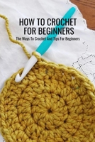 How To Crochet For Beginners: The Ways To Crochet And Tips For Beginners: Crochet For Beginners B09DJCM61R Book Cover