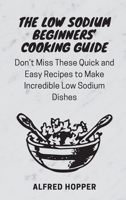 The Low Sodium Beginners' Cooking Guide: Don't Miss These Quick and Easy Recipes to Make Incredible Low Sodium Dishes 1803424583 Book Cover