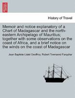Memoir and notice explanatory of a Chart of Madagascar and the north-eastern Archipelago of Mauritius; together with some observations on the coast of ... on the winds on the coast of Madagascar 1241495556 Book Cover