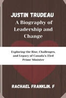 Justin Trudeau: A Biography of Leadership and Change: Exploring the Rise, Challenges, and Legacy of Canada’s 23rd Prime Minister B0DSL9T97G Book Cover