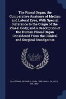 The Pineal Organ; the Comparative Anatomy of Median and Lateral Eyes, With Special Reference to the Origin of the Pineal Body; and a Description of ... From the Clinical and Surgical Standpoints 1018597425 Book Cover