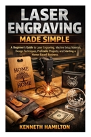 Laser Engraving Made Simple: A Beginner’s Guide to Laser Engraving, Machine Setup, Materials, Design Techniques, Profitable Projects, and Starting a Home-Based Business B0GT8SRYNV Book Cover