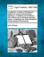 A collection of acts of Parliament, relative to county and borough elections, in Ireland and Scotland: with references to several reported cases, containing the determinations of the House of Commons. 1240041667 Book Cover