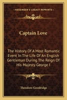 Captain Love; The History of a Most Romantic Event in the Life of an English Gentleman During the Reign of His Majesty George the First. Containing Incidents of Courtship and Danger as Related in the  1014923638 Book Cover