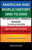 American and World History 1985 to 2005: The Berlin Wall.Ronald Reagan. The World Wide Web Arpanet Nsfnet Nafta Wto Nato Wars Tsunami The Birth of Social Media B0DYNLVZGY Book Cover