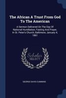 The African a Trust from God to the American: A Sermon Delivered on the Day of National Humiliation, Fasting and Prayer, in St. Peter's Church, Baltimore, January 4, 1861 1340521962 Book Cover