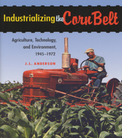 Industrializing the Corn Belt: Agriculture, Technology, and Environment, 1945-1972 087580392X Book Cover